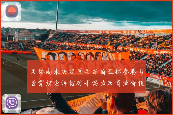 足协尚未决定国足东南亚杯参赛与否需综合评估对手实力及商业价值