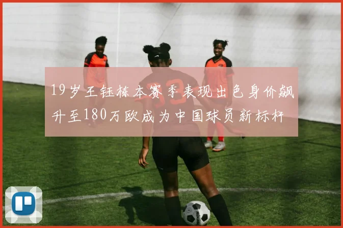 19岁王钰栋本赛季表现出色身价飙升至180万欧成为中国球员新标杆