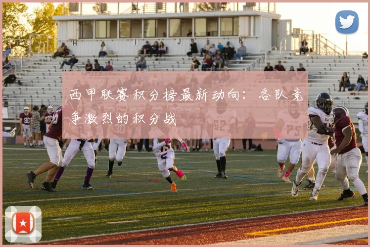 西甲联赛积分榜最新动向：各队竞争激烈的积分战