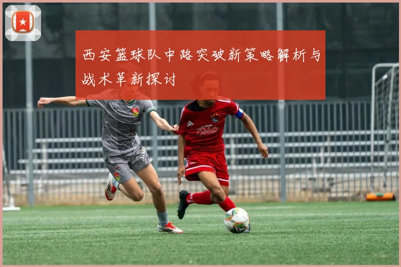 西安篮球队中路突破新策略解析与战术革新探讨