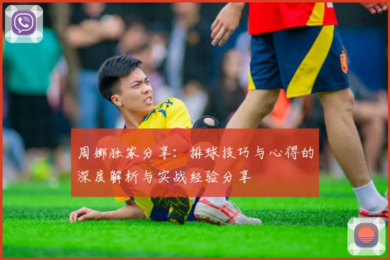 周娜独家分享：排球技巧与心得的深度解析与实战经验分享