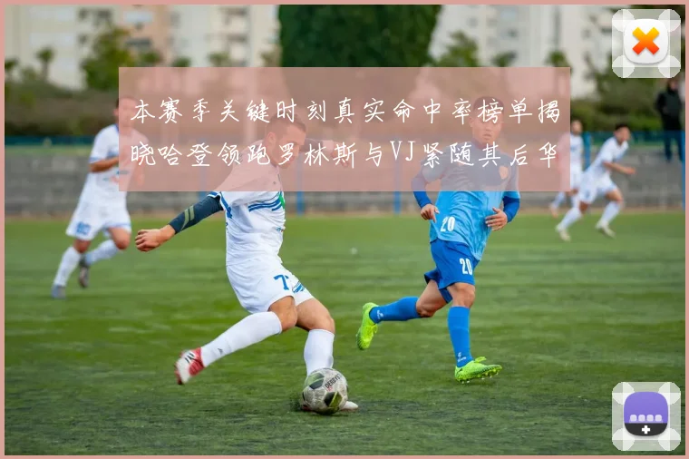 本赛季关键时刻真实命中率榜单揭晓哈登领跑罗林斯与VJ紧随其后华子位列第四