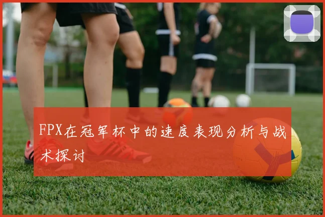 FPX在冠军杯中的速度表现分析与战术探讨