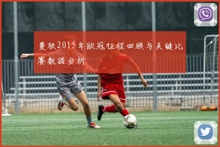 曼联2015年欧冠征程回顾与关键比赛数据分析