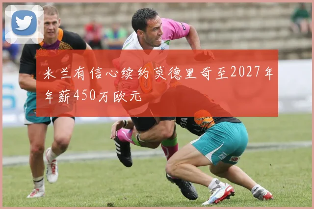 米兰有信心续约莫德里奇至2027年年薪450万欧元
