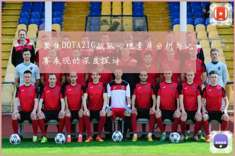 聚焦DOTA2IG战队心理素质分析与比赛表现的深度探讨