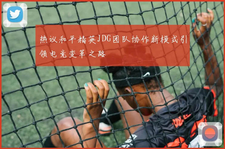 热议和平精英JDG团队协作新模式引领电竞变革之路