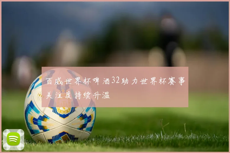 百威世界杯啤酒32助力世界杯赛事关注度持续升温