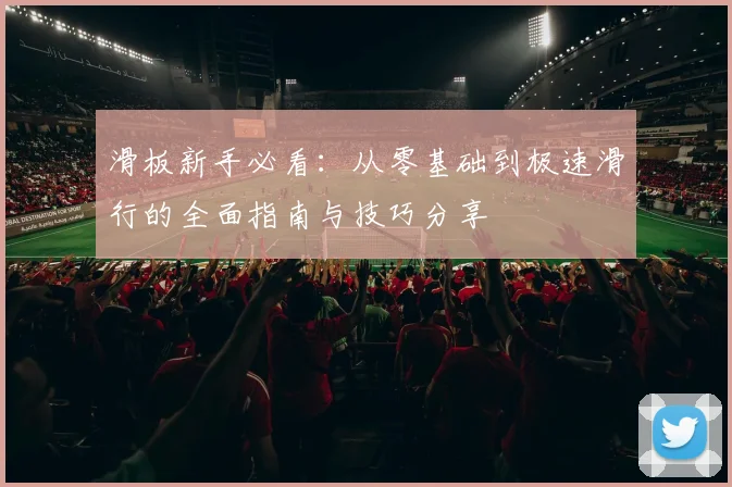 滑板新手必看：从零基础到极速滑行的全面指南与技巧分享