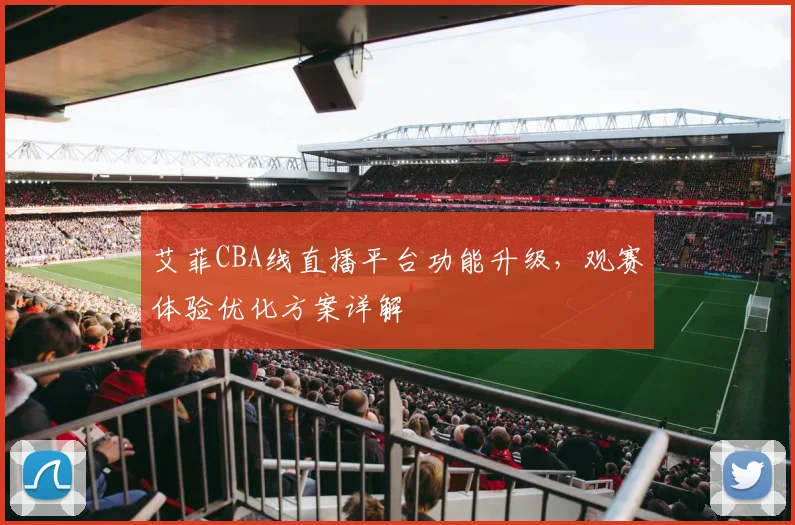 艾菲CBA线直播平台功能升级，观赛体验优化方案详解