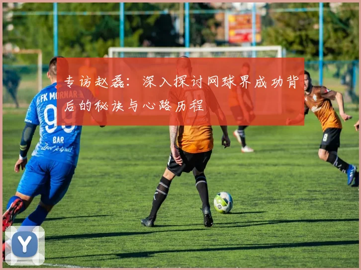 专访赵磊：深入探讨网球界成功背后的秘诀与心路历程